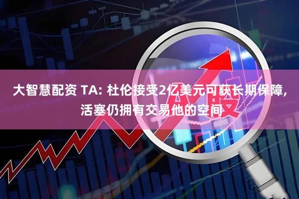 大智慧配资 TA: 杜伦接受2亿美元可获长期保障, 活塞仍拥有交易他的空间