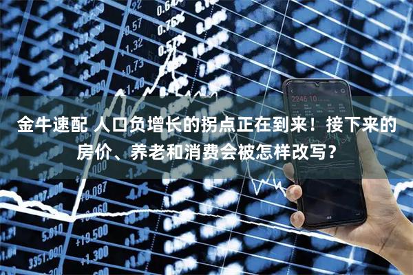 金牛速配 人口负增长的拐点正在到来！接下来的房价、养老和消费会被怎样改写？