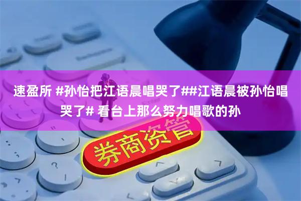 速盈所 #孙怡把江语晨唱哭了##江语晨被孙怡唱哭了# 看台上那么努力唱歌的孙