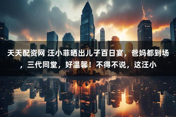 天天配资网 汪小菲晒出儿子百日宴，爸妈都到场，三代同堂，好温馨！不得不说，这汪小