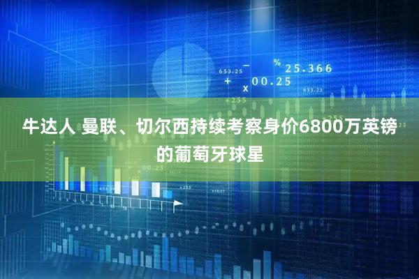 牛达人 曼联、切尔西持续考察身价6800万英镑的葡萄牙球星