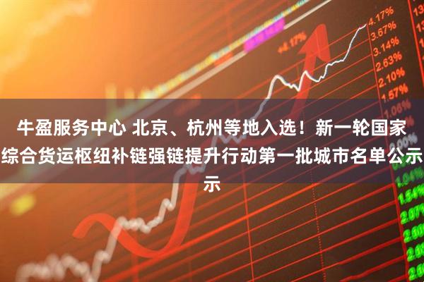 牛盈服务中心 北京、杭州等地入选！新一轮国家综合货运枢纽补链强链提升行动第一批城市名单公示