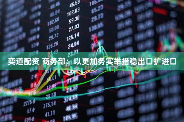 奕道配资 商务部：以更加务实举措稳出口扩进口