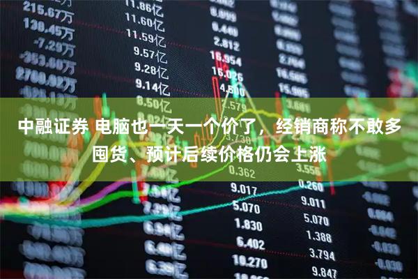 中融证券 电脑也一天一个价了，经销商称不敢多囤货、预计后续价格仍会上涨
