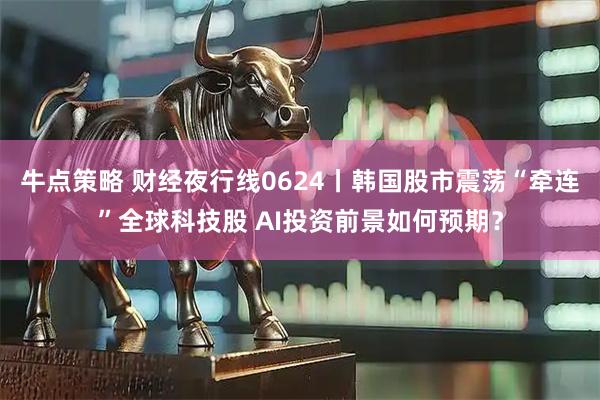牛点策略 财经夜行线0624丨韩国股市震荡“牵连”全球科技股 AI投资前景如何预期？