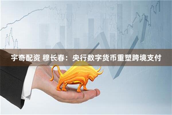宇奇配资 穆长春：央行数字货币重塑跨境支付