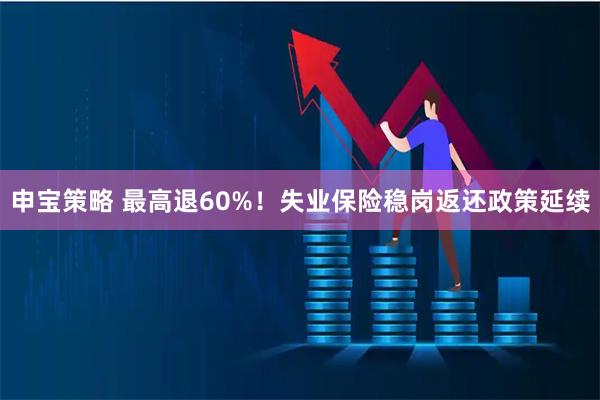 申宝策略 最高退60%！失业保险稳岗返还政策延续