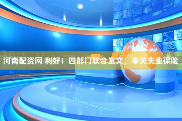 河南配资网 利好！四部门联合发文，事关失业保险