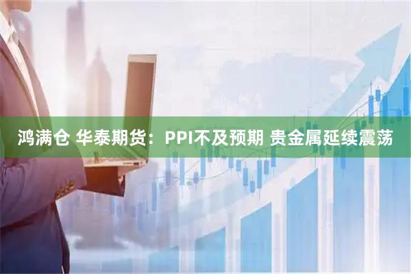 鸿满仓 华泰期货：PPI不及预期 贵金属延续震荡