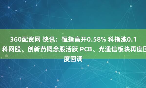 360配资网 快讯：恒指高开0.58% 科指涨0.15% 科网股、创新药概念股活跃 PCB、光通信板块再度回调