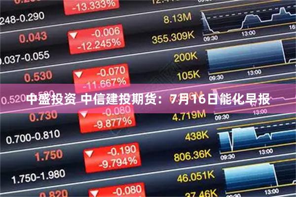 中盛投资 中信建投期货：7月16日能化早报