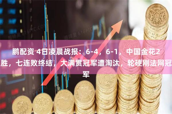 鹏配资 4日凌晨战报：6-4，6-1，中国金花2连胜，七连败终结，大满贯冠军遭淘汰，轮硬刚法网冠军