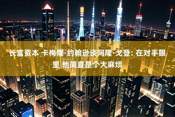 长富资本 卡梅隆·约翰逊谈阿隆·戈登: 在对手眼里 他简直是个大麻烦