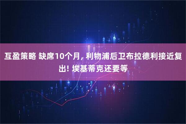 互盈策略 缺席10个月, 利物浦后卫布拉德利接近复出! 埃基蒂克还要等
